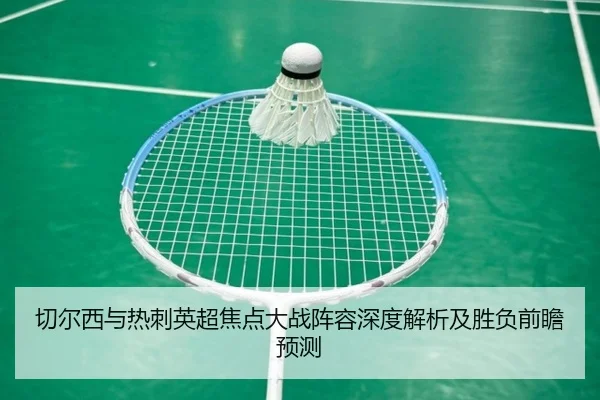 切尔西与热刺英超焦点大战阵容深度解析及胜负前瞻预测